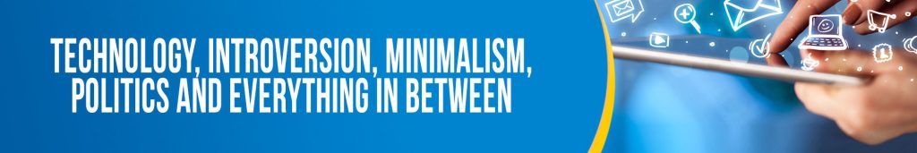 Technology, Introversion, Minimalism, Politics and Everything in Between